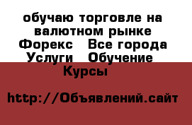 обучаю торговле на валютном рынке Форекс - Все города Услуги » Обучение. Курсы   